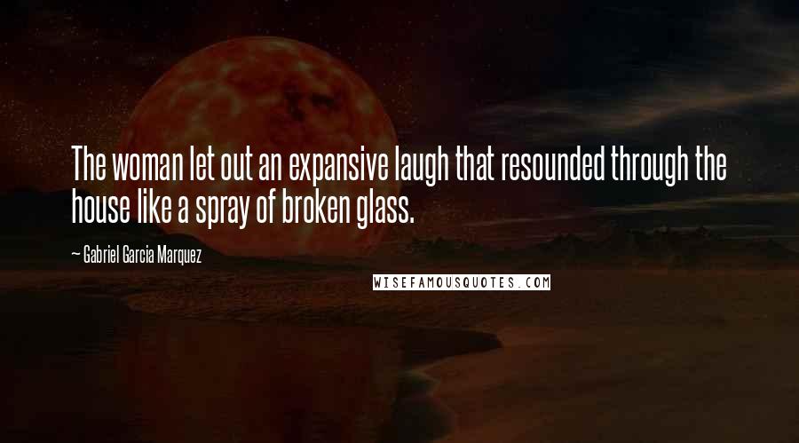 Gabriel Garcia Marquez Quotes: The woman let out an expansive laugh that resounded through the house like a spray of broken glass.