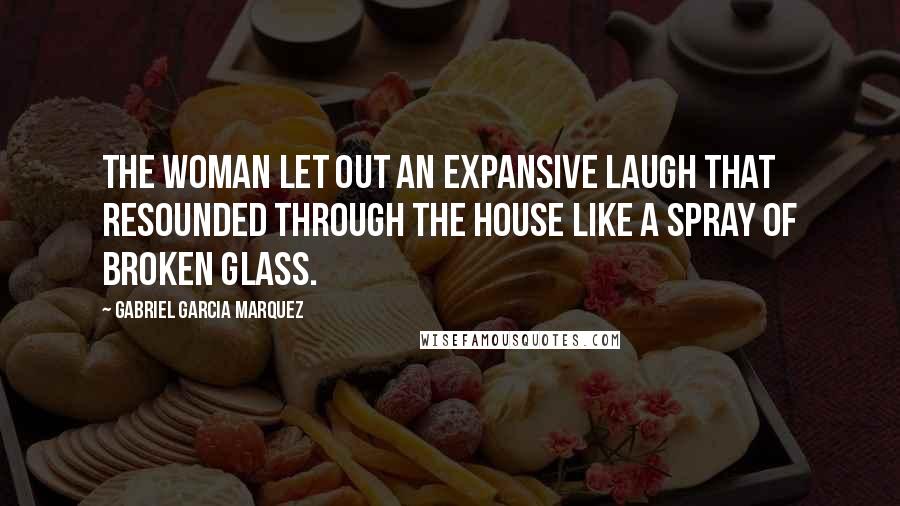 Gabriel Garcia Marquez Quotes: The woman let out an expansive laugh that resounded through the house like a spray of broken glass.