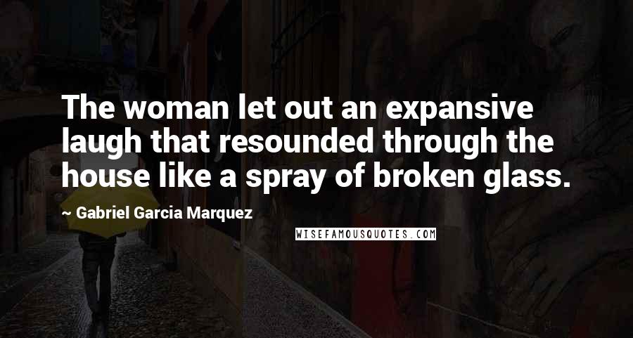 Gabriel Garcia Marquez Quotes: The woman let out an expansive laugh that resounded through the house like a spray of broken glass.