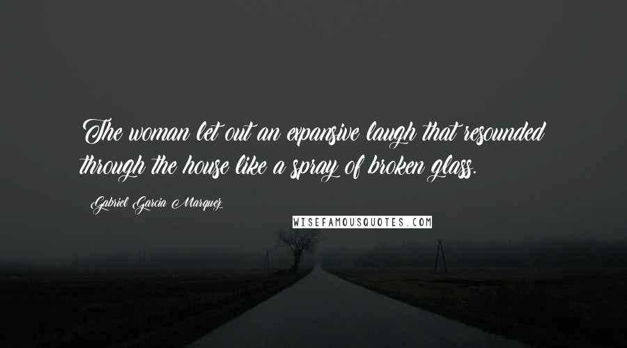 Gabriel Garcia Marquez Quotes: The woman let out an expansive laugh that resounded through the house like a spray of broken glass.