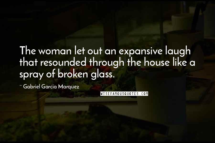 Gabriel Garcia Marquez Quotes: The woman let out an expansive laugh that resounded through the house like a spray of broken glass.