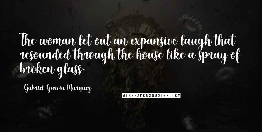 Gabriel Garcia Marquez Quotes: The woman let out an expansive laugh that resounded through the house like a spray of broken glass.