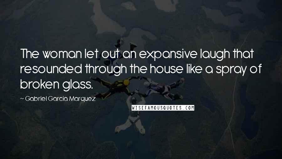 Gabriel Garcia Marquez Quotes: The woman let out an expansive laugh that resounded through the house like a spray of broken glass.