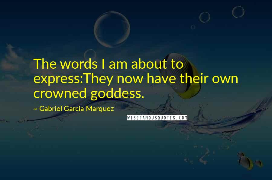 Gabriel Garcia Marquez Quotes: The words I am about to express:They now have their own crowned goddess.