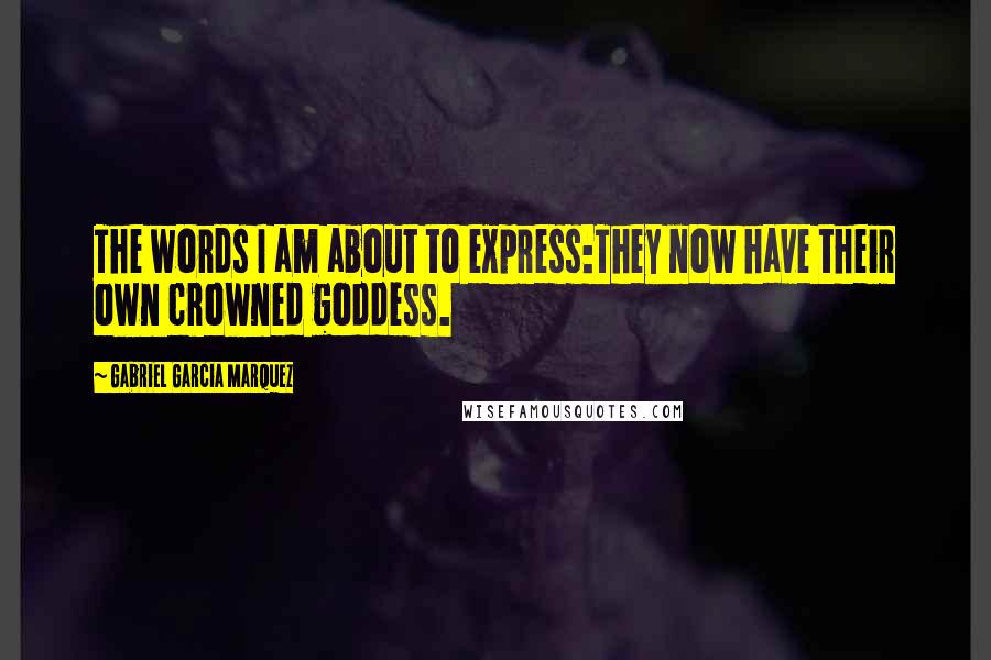 Gabriel Garcia Marquez Quotes: The words I am about to express:They now have their own crowned goddess.