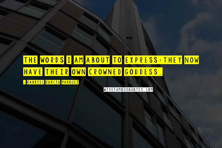 Gabriel Garcia Marquez Quotes: The words I am about to express:They now have their own crowned goddess.