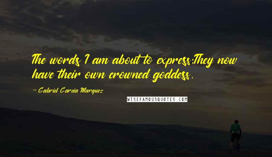 Gabriel Garcia Marquez Quotes: The words I am about to express:They now have their own crowned goddess.