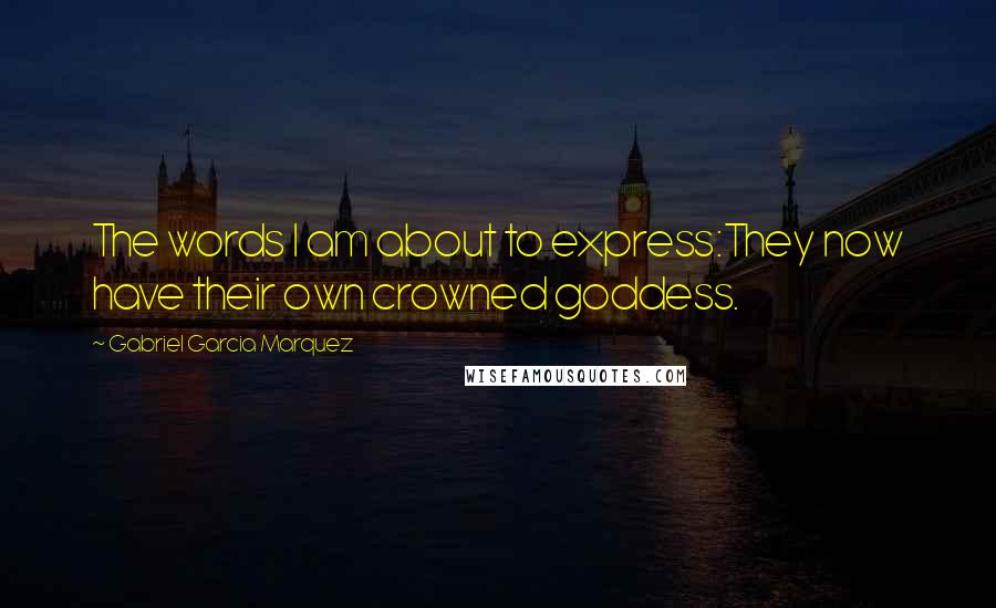 Gabriel Garcia Marquez Quotes: The words I am about to express:They now have their own crowned goddess.