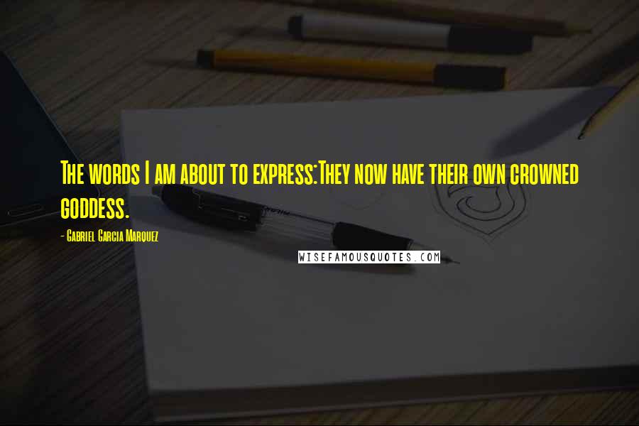 Gabriel Garcia Marquez Quotes: The words I am about to express:They now have their own crowned goddess.