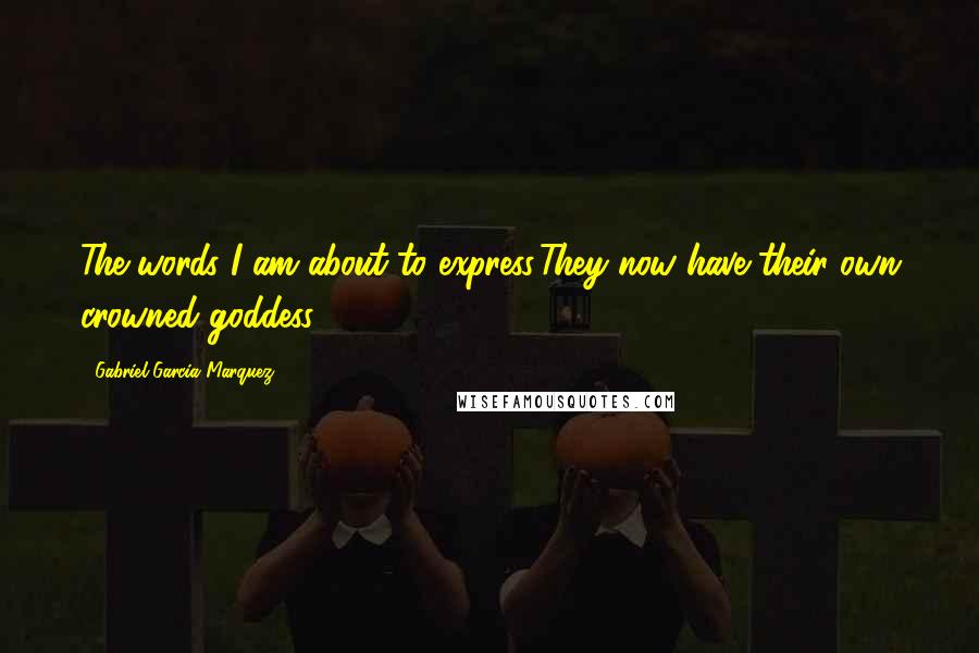 Gabriel Garcia Marquez Quotes: The words I am about to express:They now have their own crowned goddess.
