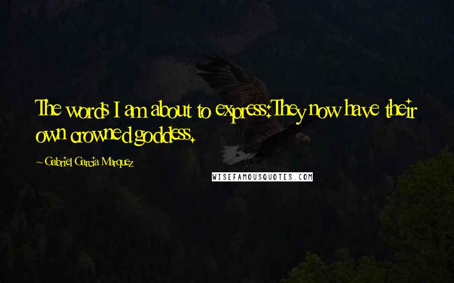 Gabriel Garcia Marquez Quotes: The words I am about to express:They now have their own crowned goddess.