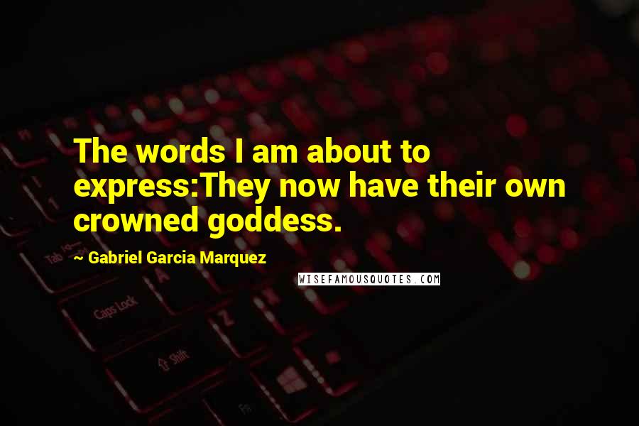 Gabriel Garcia Marquez Quotes: The words I am about to express:They now have their own crowned goddess.