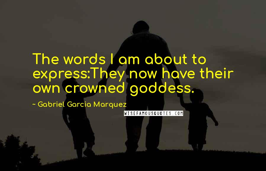 Gabriel Garcia Marquez Quotes: The words I am about to express:They now have their own crowned goddess.