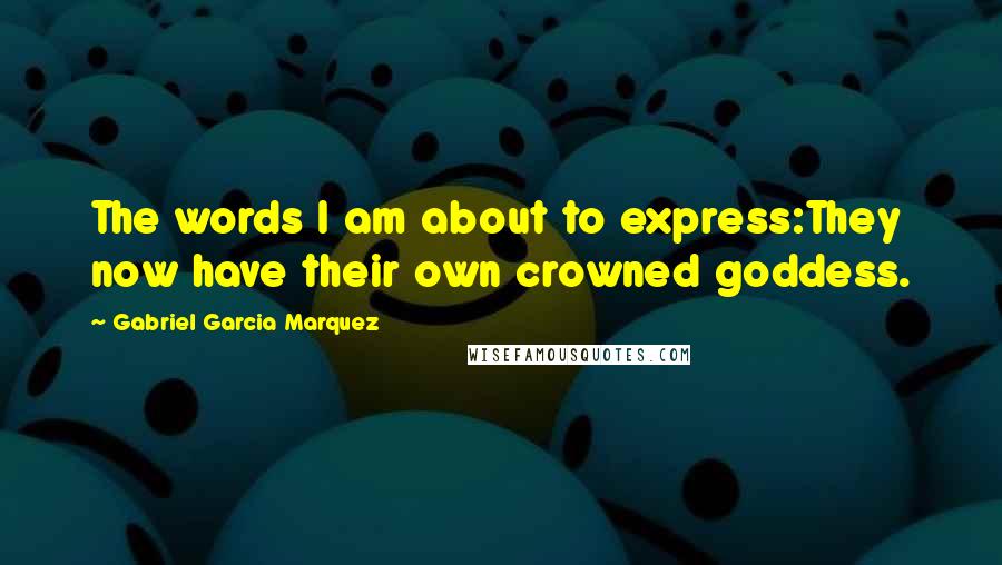 Gabriel Garcia Marquez Quotes: The words I am about to express:They now have their own crowned goddess.