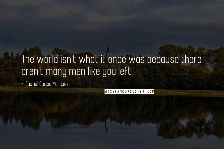 Gabriel Garcia Marquez Quotes: The world isn't what it once was because there aren't many men like you left.