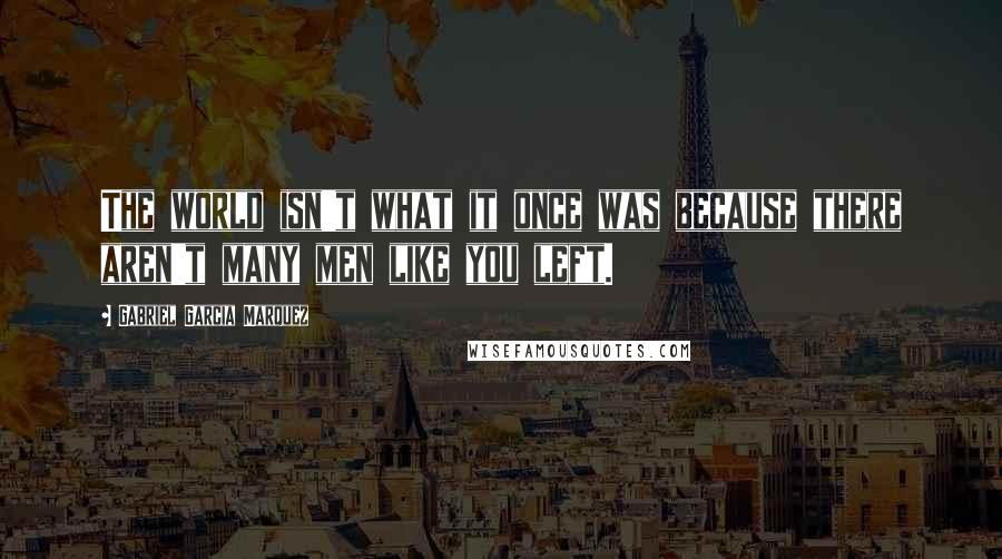 Gabriel Garcia Marquez Quotes: The world isn't what it once was because there aren't many men like you left.