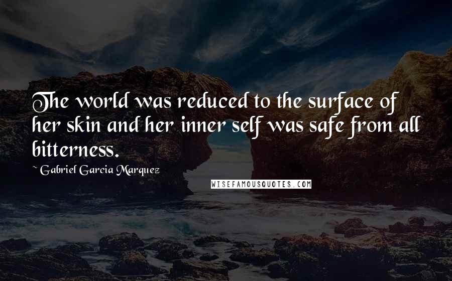Gabriel Garcia Marquez Quotes: The world was reduced to the surface of her skin and her inner self was safe from all bitterness.
