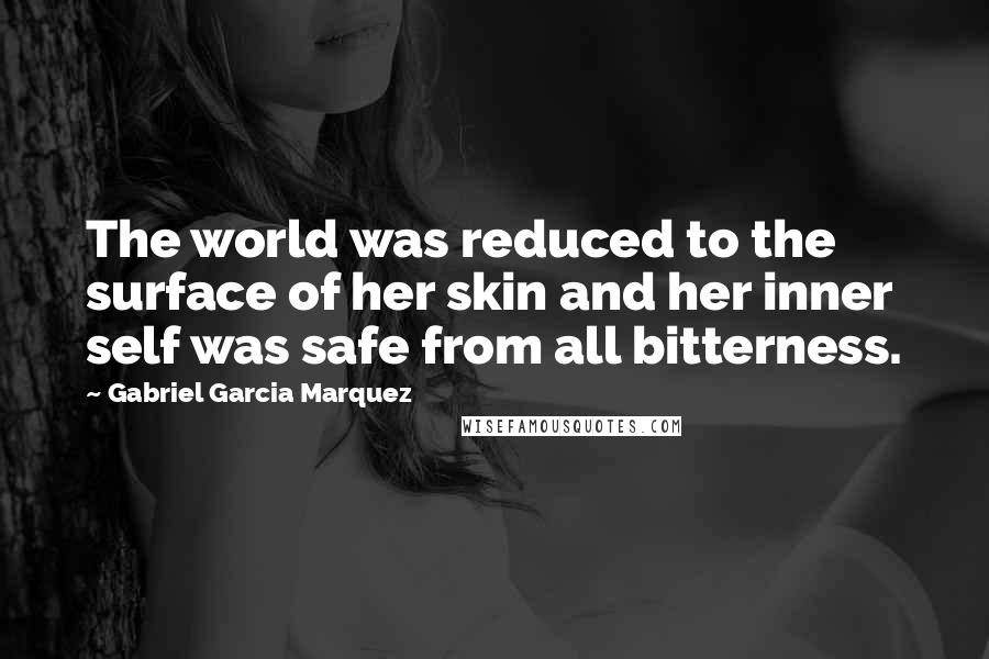 Gabriel Garcia Marquez Quotes: The world was reduced to the surface of her skin and her inner self was safe from all bitterness.