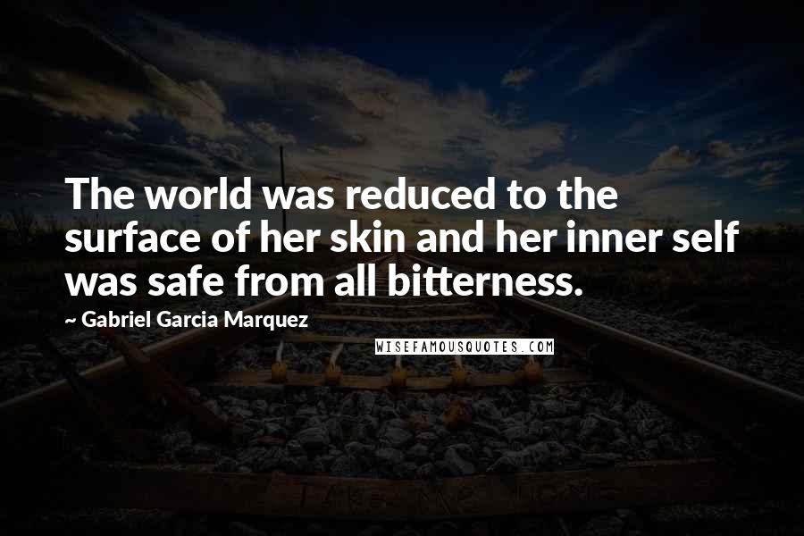 Gabriel Garcia Marquez Quotes: The world was reduced to the surface of her skin and her inner self was safe from all bitterness.