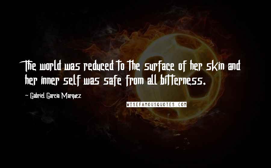 Gabriel Garcia Marquez Quotes: The world was reduced to the surface of her skin and her inner self was safe from all bitterness.