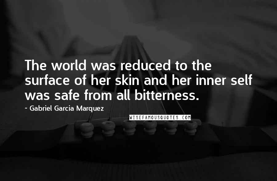 Gabriel Garcia Marquez Quotes: The world was reduced to the surface of her skin and her inner self was safe from all bitterness.