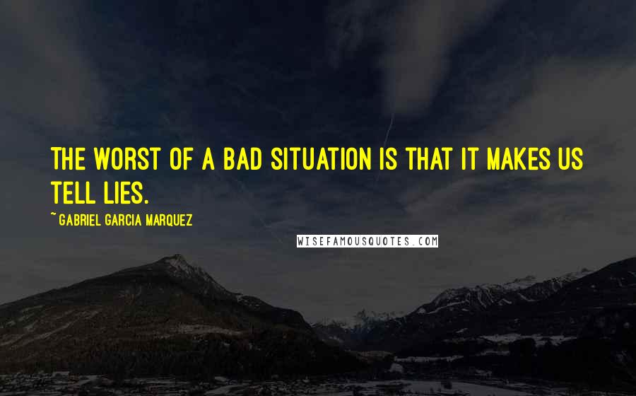 Gabriel Garcia Marquez Quotes: The worst of a bad situation is that it makes us tell lies.