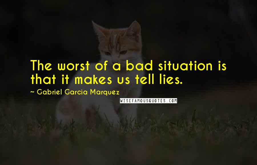 Gabriel Garcia Marquez Quotes: The worst of a bad situation is that it makes us tell lies.