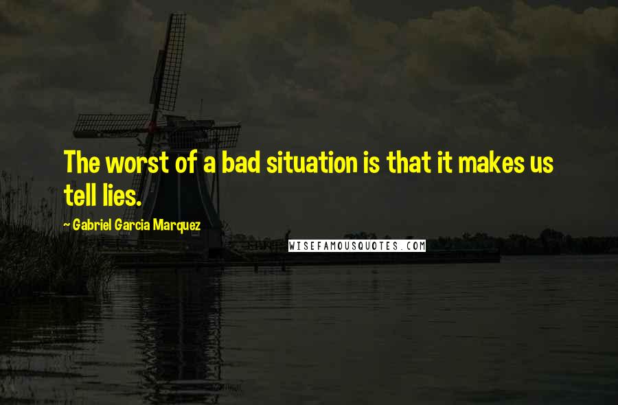 Gabriel Garcia Marquez Quotes: The worst of a bad situation is that it makes us tell lies.