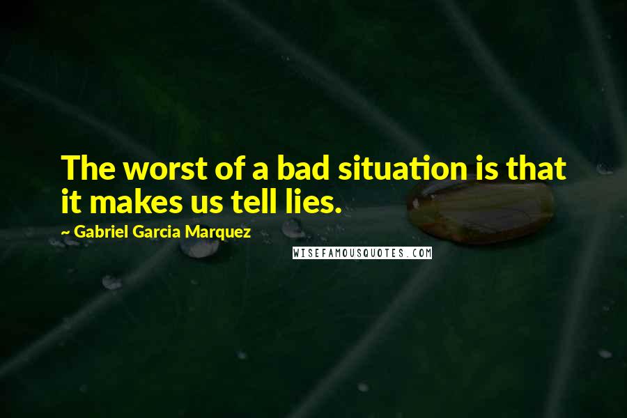 Gabriel Garcia Marquez Quotes: The worst of a bad situation is that it makes us tell lies.