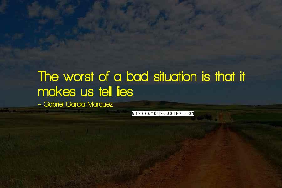 Gabriel Garcia Marquez Quotes: The worst of a bad situation is that it makes us tell lies.