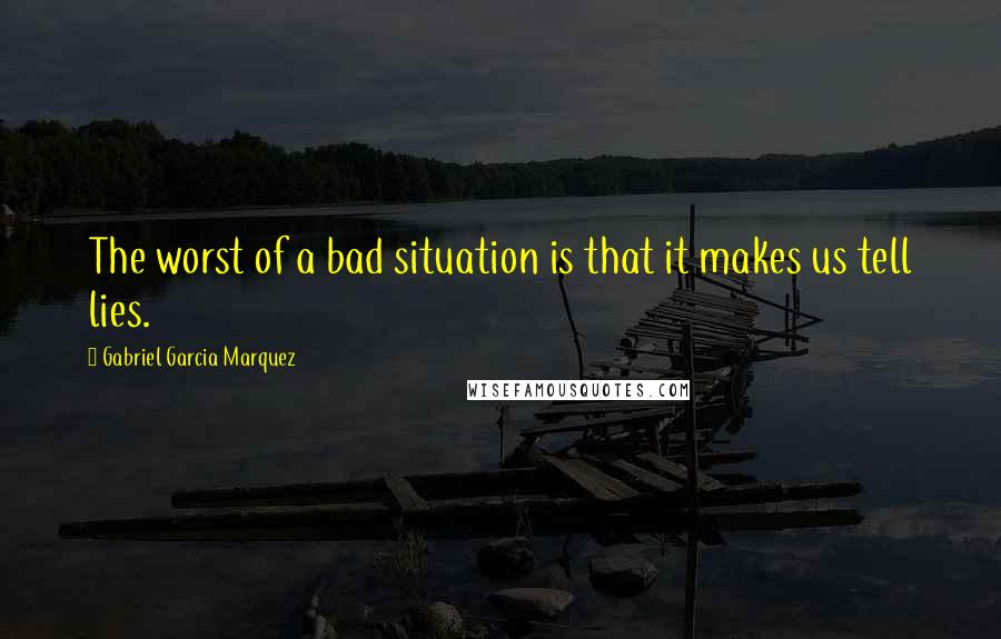 Gabriel Garcia Marquez Quotes: The worst of a bad situation is that it makes us tell lies.