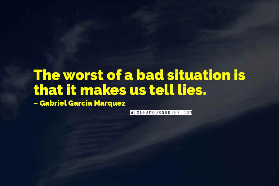 Gabriel Garcia Marquez Quotes: The worst of a bad situation is that it makes us tell lies.