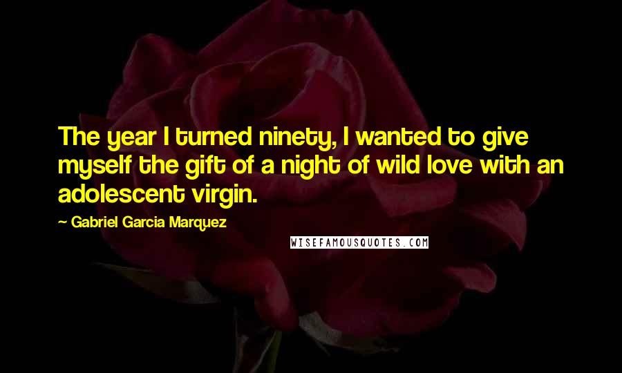 Gabriel Garcia Marquez Quotes: The year I turned ninety, I wanted to give myself the gift of a night of wild love with an adolescent virgin.