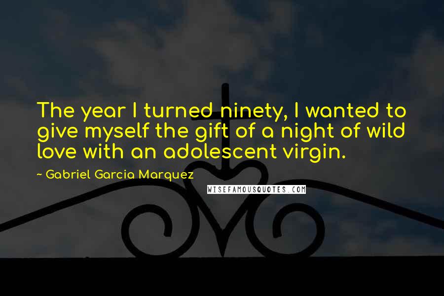 Gabriel Garcia Marquez Quotes: The year I turned ninety, I wanted to give myself the gift of a night of wild love with an adolescent virgin.
