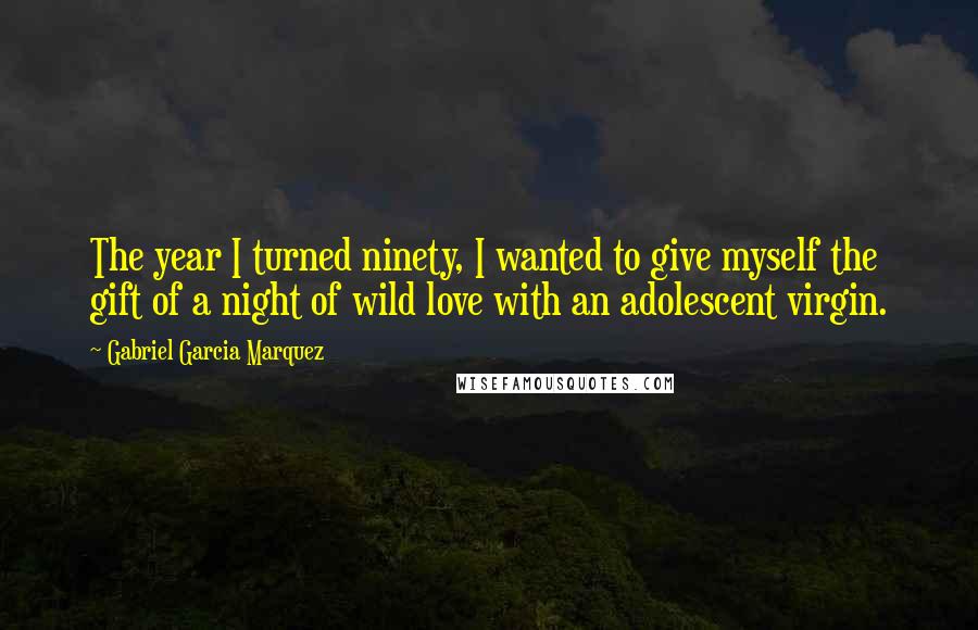 Gabriel Garcia Marquez Quotes: The year I turned ninety, I wanted to give myself the gift of a night of wild love with an adolescent virgin.