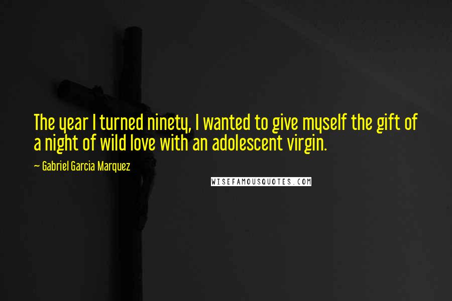 Gabriel Garcia Marquez Quotes: The year I turned ninety, I wanted to give myself the gift of a night of wild love with an adolescent virgin.