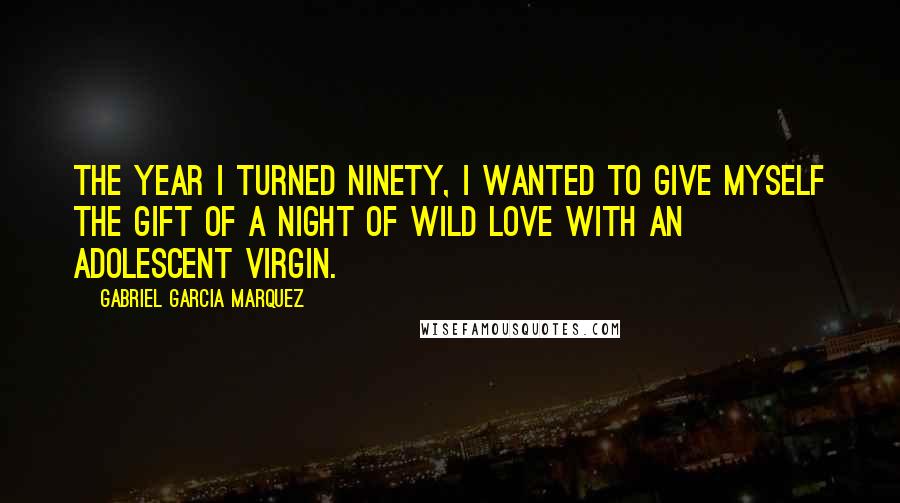 Gabriel Garcia Marquez Quotes: The year I turned ninety, I wanted to give myself the gift of a night of wild love with an adolescent virgin.