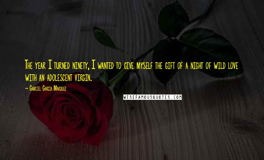 Gabriel Garcia Marquez Quotes: The year I turned ninety, I wanted to give myself the gift of a night of wild love with an adolescent virgin.