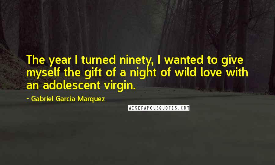 Gabriel Garcia Marquez Quotes: The year I turned ninety, I wanted to give myself the gift of a night of wild love with an adolescent virgin.