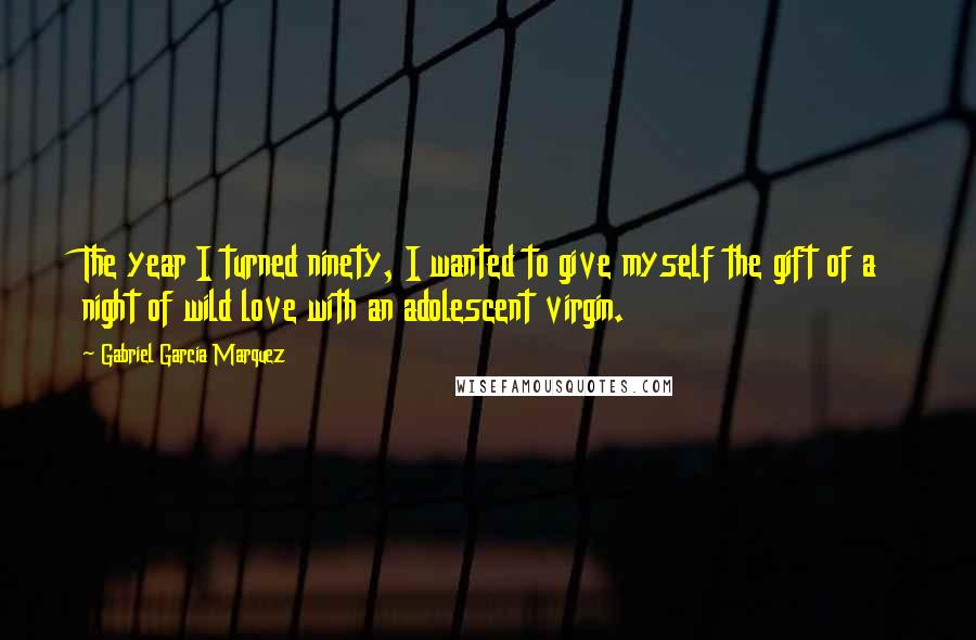 Gabriel Garcia Marquez Quotes: The year I turned ninety, I wanted to give myself the gift of a night of wild love with an adolescent virgin.