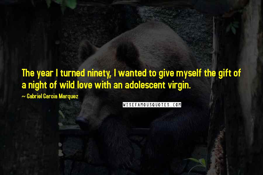 Gabriel Garcia Marquez Quotes: The year I turned ninety, I wanted to give myself the gift of a night of wild love with an adolescent virgin.