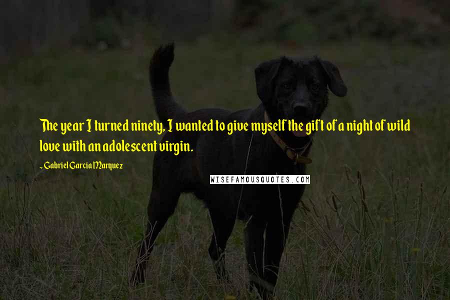 Gabriel Garcia Marquez Quotes: The year I turned ninety, I wanted to give myself the gift of a night of wild love with an adolescent virgin.