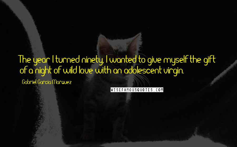 Gabriel Garcia Marquez Quotes: The year I turned ninety, I wanted to give myself the gift of a night of wild love with an adolescent virgin.