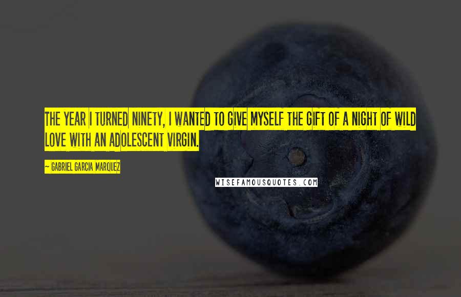 Gabriel Garcia Marquez Quotes: The year I turned ninety, I wanted to give myself the gift of a night of wild love with an adolescent virgin.