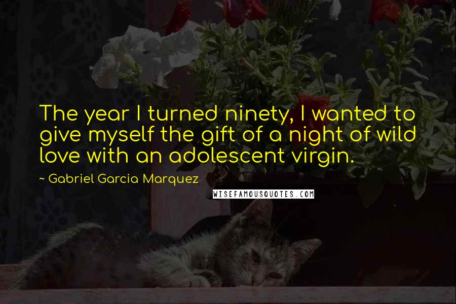 Gabriel Garcia Marquez Quotes: The year I turned ninety, I wanted to give myself the gift of a night of wild love with an adolescent virgin.