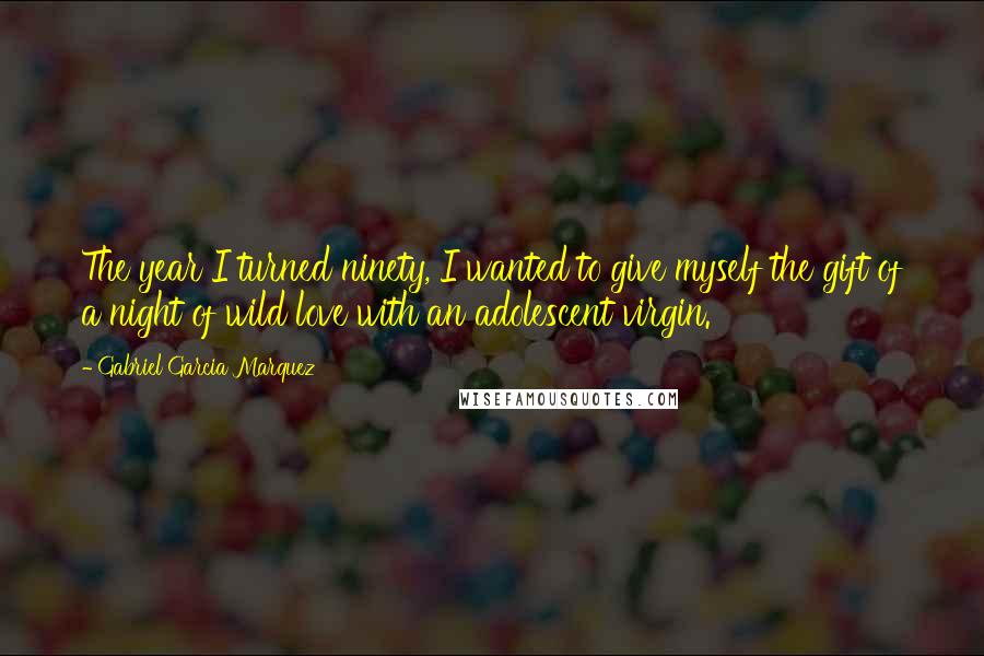 Gabriel Garcia Marquez Quotes: The year I turned ninety, I wanted to give myself the gift of a night of wild love with an adolescent virgin.