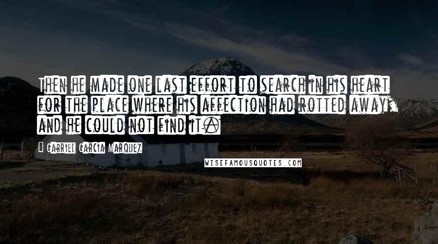 Gabriel Garcia Marquez Quotes: Then he made one last effort to search in his heart for the place where his affection had rotted away, and he could not find it.