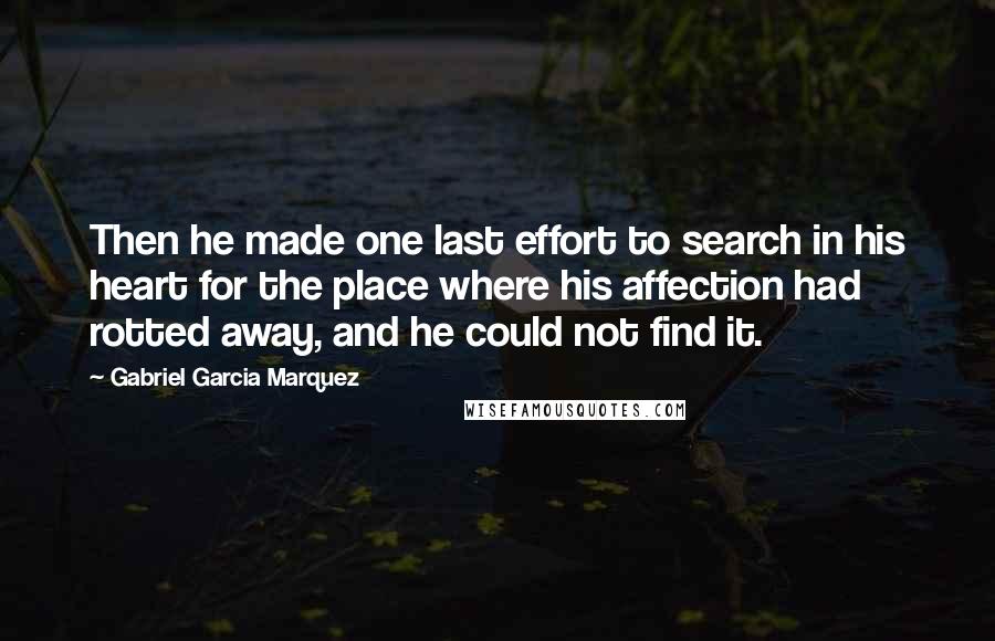 Gabriel Garcia Marquez Quotes: Then he made one last effort to search in his heart for the place where his affection had rotted away, and he could not find it.