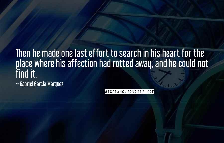 Gabriel Garcia Marquez Quotes: Then he made one last effort to search in his heart for the place where his affection had rotted away, and he could not find it.