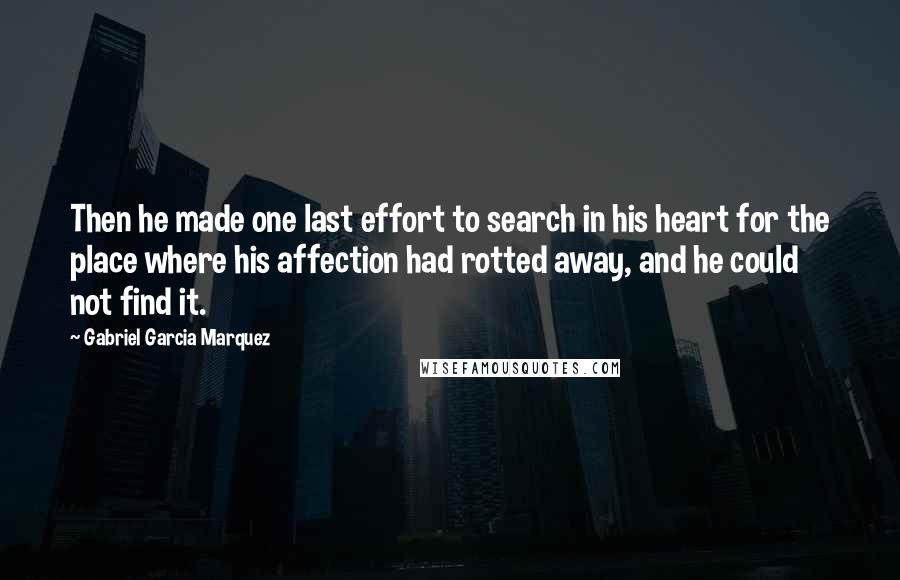 Gabriel Garcia Marquez Quotes: Then he made one last effort to search in his heart for the place where his affection had rotted away, and he could not find it.